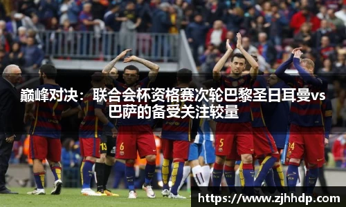 巅峰对决：联合会杯资格赛次轮巴黎圣日耳曼vs巴萨的备受关注较量