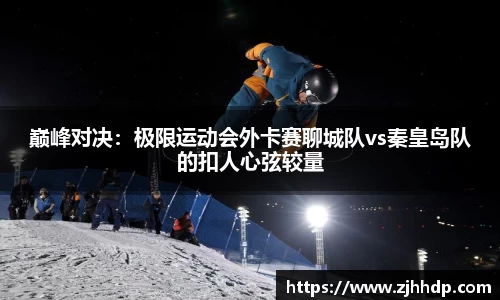 巅峰对决：极限运动会外卡赛聊城队vs秦皇岛队的扣人心弦较量