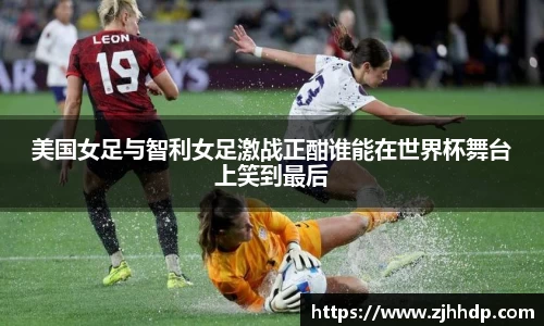 美国女足与智利女足激战正酣谁能在世界杯舞台上笑到最后