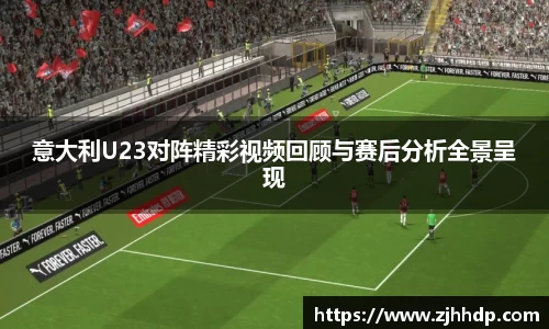 意大利U23对阵精彩视频回顾与赛后分析全景呈现