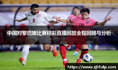 中国对黎巴嫩比赛精彩直播回放全程回顾与分析